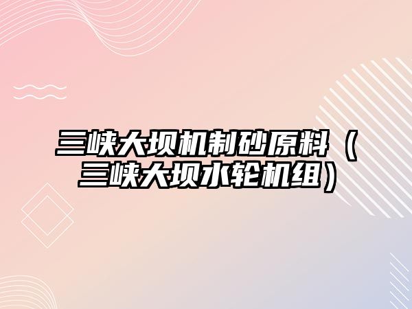 三峽大壩機制砂原料（三峽大壩水輪機組）