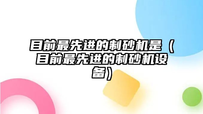 目前最先進的制砂機是（目前最先進的制砂機設備）