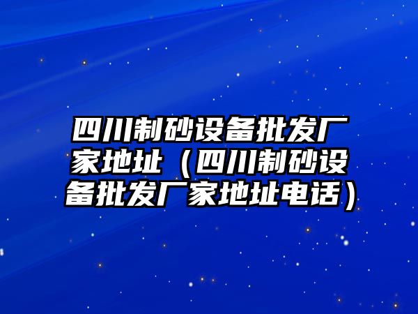 四川制砂設備批發廠家地址（四川制砂設備批發廠家地址電話）