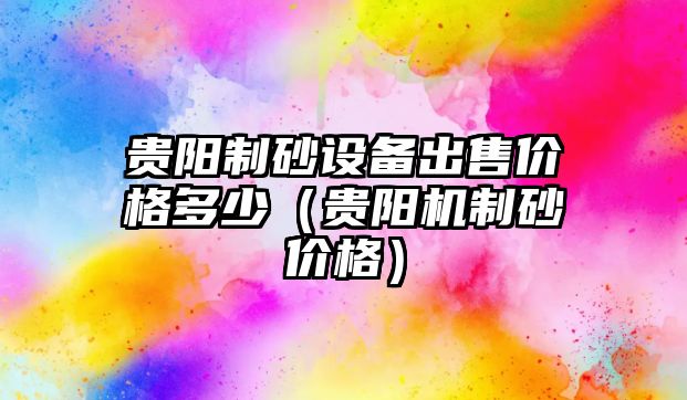 貴陽制砂設(shè)備出售價(jià)格多少（貴陽機(jī)制砂價(jià)格）