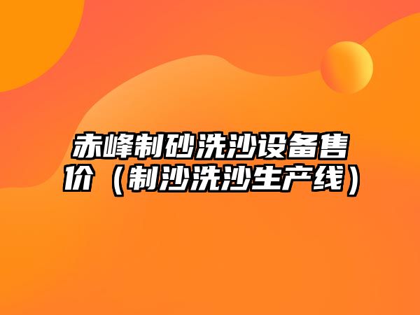 赤峰制砂洗沙設備售價（制沙洗沙生產線）