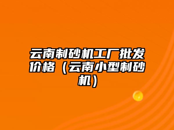 云南制砂機工廠批發價格（云南小型制砂機）