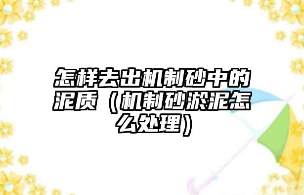 怎樣去出機制砂中的泥質（機制砂淤泥怎么處理）