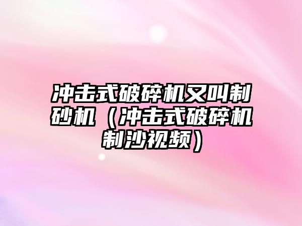 沖擊式破碎機又叫制砂機（沖擊式破碎機制沙視頻）