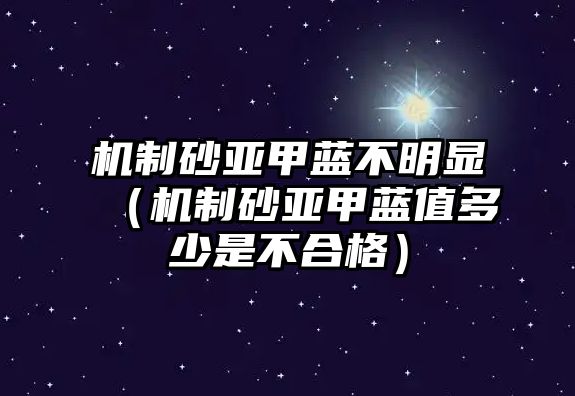 機制砂亞甲藍不明顯（機制砂亞甲藍值多少是不合格）