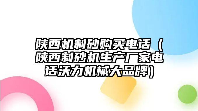 陜西機制砂購買電話（陜西制砂機生產廠家電話沃力機械大品牌）