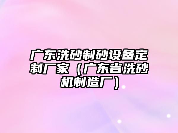 廣東洗砂制砂設備定制廠家（廣東省洗砂機制造廠）