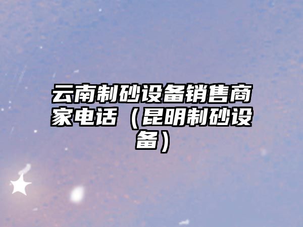 云南制砂設備銷售商家電話（昆明制砂設備）