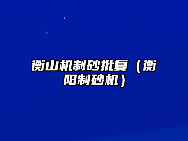 衡山機制砂批復（衡陽制砂機）