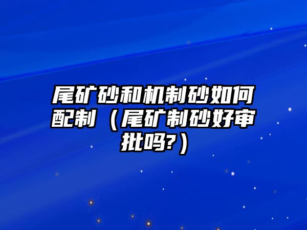 尾礦砂和機制砂如何配制（尾礦制砂好審批嗎?）