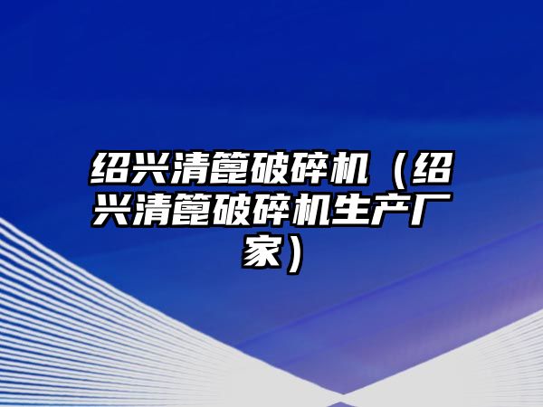 紹興清篦破碎機（紹興清篦破碎機生產廠家）