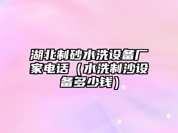 湖北制砂水洗設備廠家電話（水洗制沙設備多少錢）