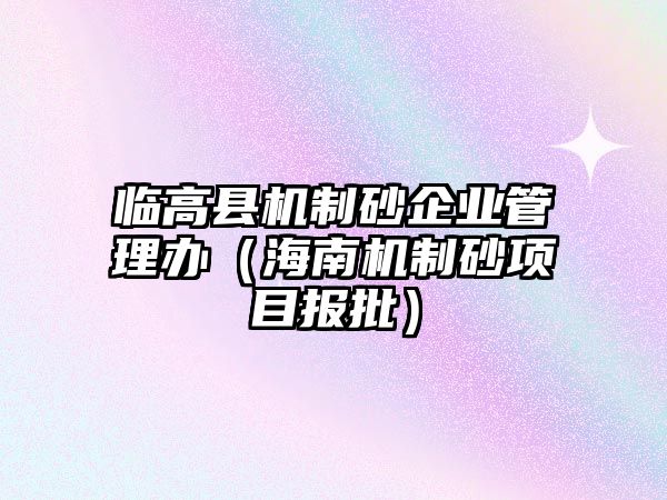 臨高縣機制砂企業管理辦（海南機制砂項目報批）