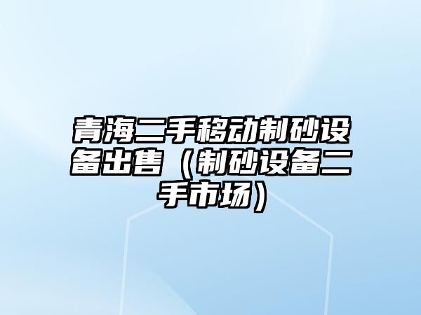 青海二手移動制砂設備出售（制砂設備二手市場）