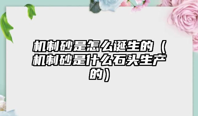 機制砂是怎么誕生的（機制砂是什么石頭生產的）