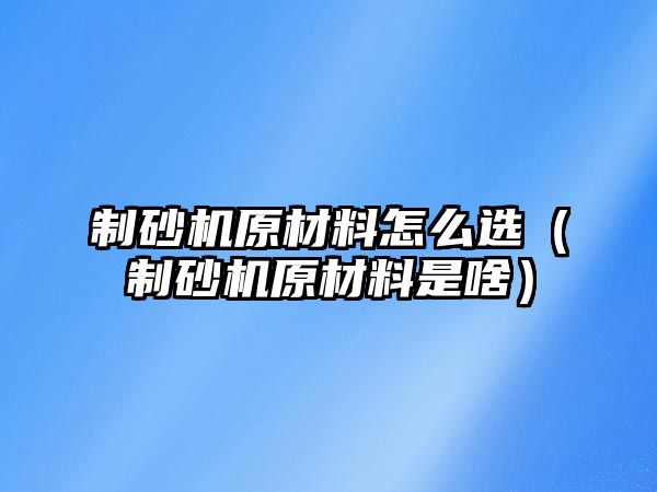 制砂機原材料怎么選（制砂機原材料是啥）