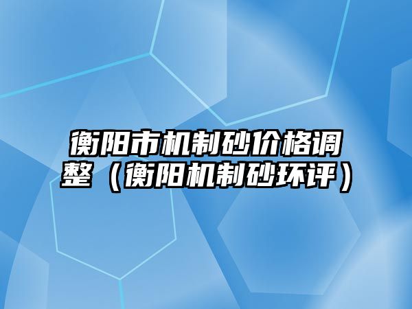 衡陽市機制砂價格調整（衡陽機制砂環評）