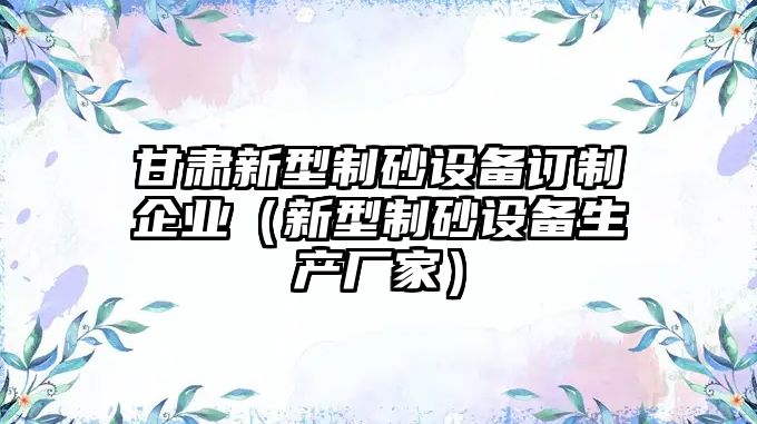 甘肅新型制砂設備訂制企業（新型制砂設備生產廠家）