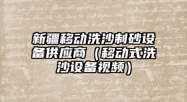 新疆移動洗沙制砂設備供應商（移動式洗沙設備視頻）