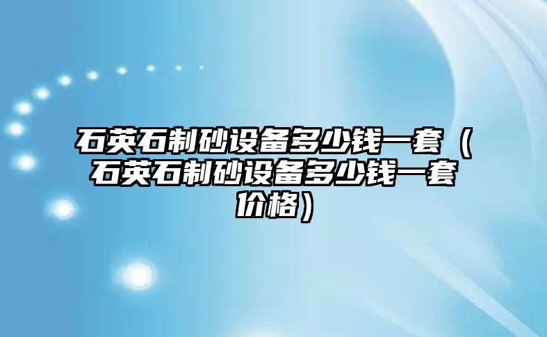 石英石制砂設(shè)備多少錢一套（石英石制砂設(shè)備多少錢一套價格）