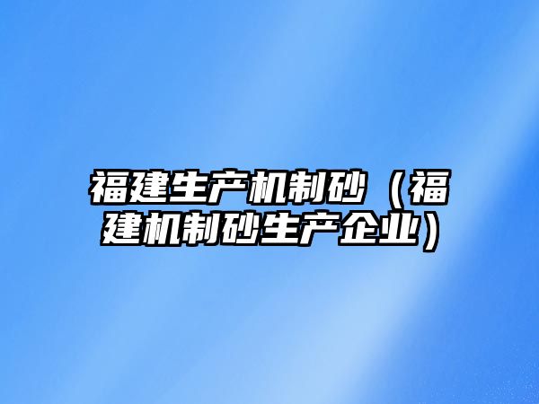 福建生產機制砂（福建機制砂生產企業）