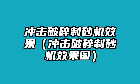 沖擊破碎制砂機(jī)效果（沖擊破碎制砂機(jī)效果圖）