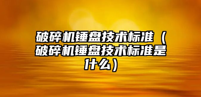 破碎機錘盤技術標準（破碎機錘盤技術標準是什么）