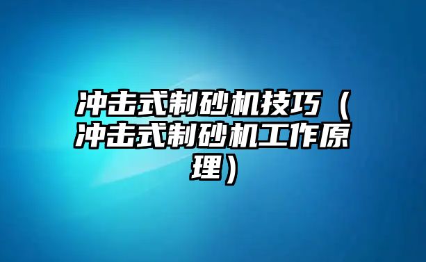 沖擊式制砂機技巧（沖擊式制砂機工作原理）