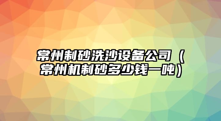 常州制砂洗沙設備公司（常州機制砂多少錢一噸）