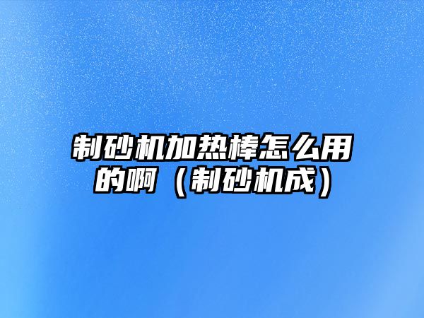 制砂機加熱棒怎么用的啊（制砂機成）