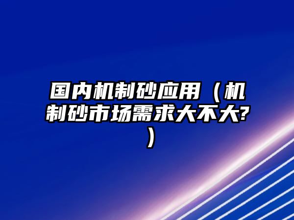 國內(nèi)機制砂應(yīng)用（機制砂市場需求大不大?）