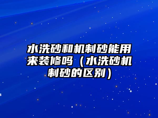 水洗砂和機制砂能用來裝修嗎（水洗砂機制砂的區(qū)別）