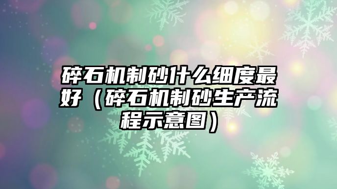 碎石機制砂什么細度最好（碎石機制砂生產流程示意圖）