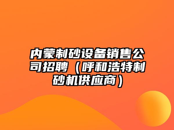 內蒙制砂設備銷售公司招聘（呼和浩特制砂機供應商）