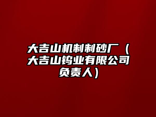 大吉山機制制砂廠（大吉山鎢業有限公司負責人）