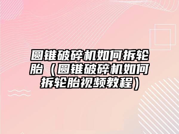 圓錐破碎機如何拆輪胎（圓錐破碎機如何拆輪胎視頻教程）