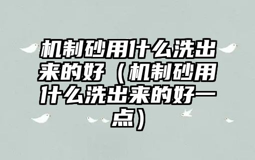 機(jī)制砂用什么洗出來(lái)的好（機(jī)制砂用什么洗出來(lái)的好一點(diǎn)）