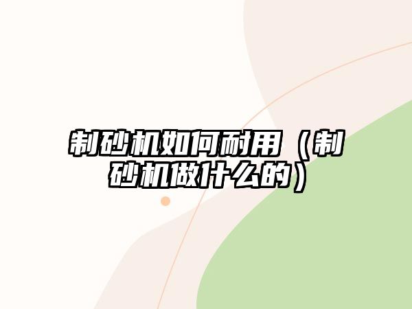 制砂機如何耐用（制砂機做什么的）