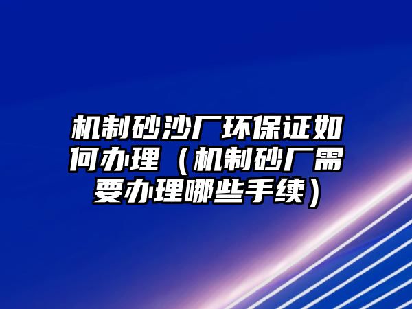 機(jī)制砂沙廠環(huán)保證如何辦理（機(jī)制砂廠需要辦理哪些手續(xù)）