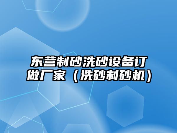 東營制砂洗砂設(shè)備訂做廠家（洗砂制砂機）