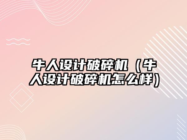 牛人設計破碎機（牛人設計破碎機怎么樣）