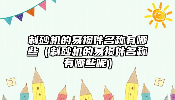 制砂機(jī)的易損件名稱(chēng)有哪些（制砂機(jī)的易損件名稱(chēng)有哪些呢）