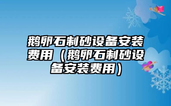 鵝卵石制砂設備安裝費用（鵝卵石制砂設備安裝費用）