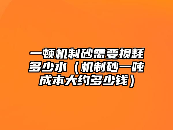 一頓機制砂需要損耗多少水（機制砂一噸成本大約多少錢）