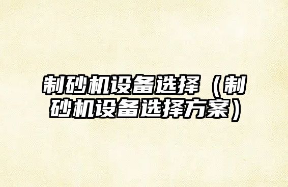 制砂機設備選擇（制砂機設備選擇方案）