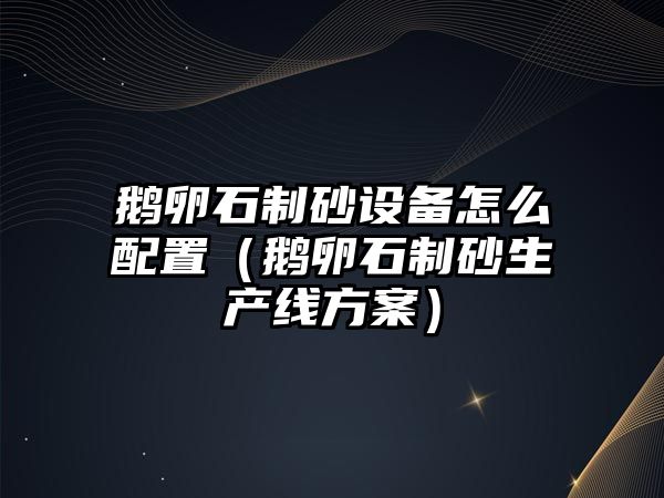 鵝卵石制砂設備怎么配置（鵝卵石制砂生產線方案）