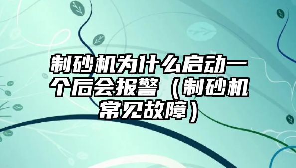 制砂機(jī)為什么啟動(dòng)一個(gè)后會(huì)報(bào)警（制砂機(jī)常見(jiàn)故障）