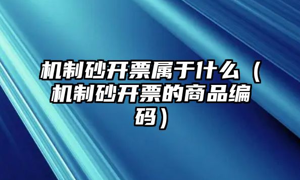 機制砂開票屬于什么（機制砂開票的商品編碼）