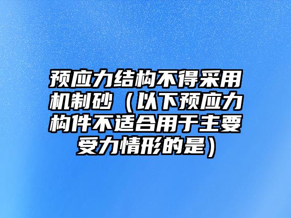 預應力結構不得采用機制砂（以下預應力構件不適合用于主要受力情形的是）