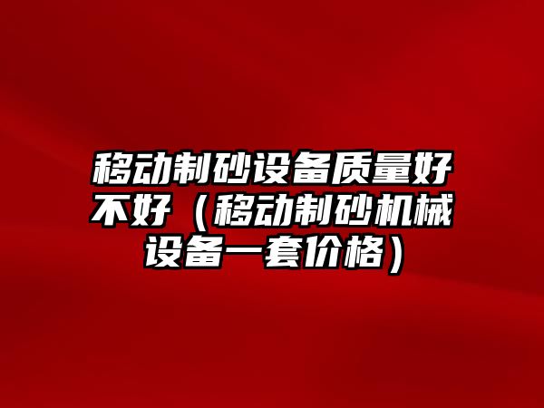 移動制砂設備質量好不好（移動制砂機械設備一套價格）